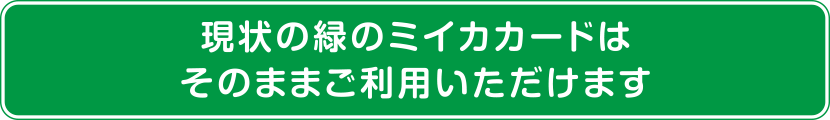 現状の緑のミイカカードはそのままご利用いただけます