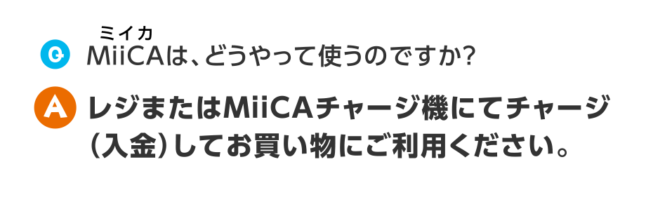 Q.メンバーコード付MiiCAは、どうやって使うのですか？
A.レジでチャージ（入金）してお買い物にお使いください。
