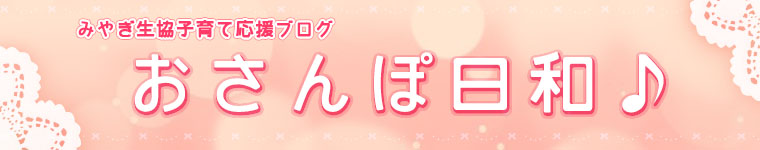 みやぎ生協子育て応援ブログ おさんぽ日和♪