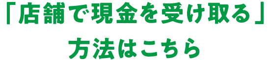 「店舗で現金を受け取る」方法はこちら