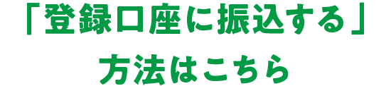 「登録口座に振込する」方法はこちら