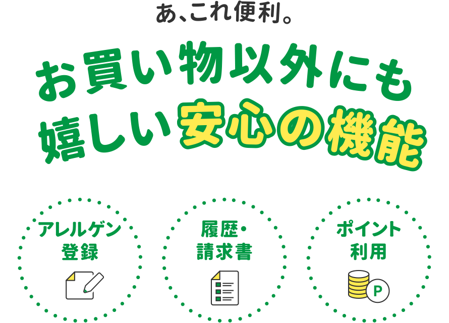 あ、これ便利。
              お買い物以外にも嬉しい安心の機能
              ・アレルゲン登録
              ・履歴・請求書
              ・ポイント利用