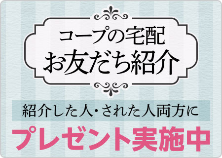 コープの宅配お友だち紹介
紹介した人・された人両方にプレゼント実施中