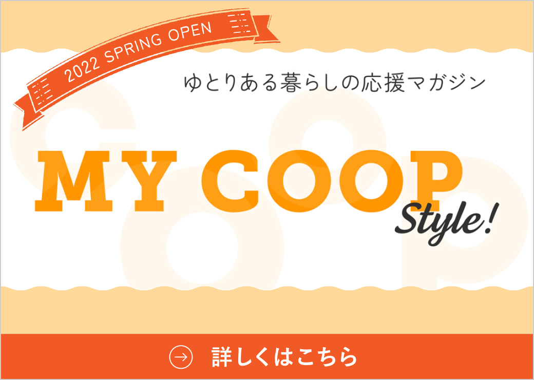 ゆとりある暮らしの応援マガジン
MY COOP style
急激に変わる女性と家族のライフスタイルにホッと楽して幸せをプラスする、みやぎ生協のウェブマガジン