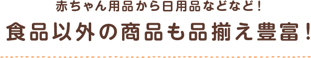 赤ちゃん用品から日用品などなど！ 食品以外の商品の品揃えも豊富！