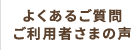 よくあるご質問・ご利用者さまの声