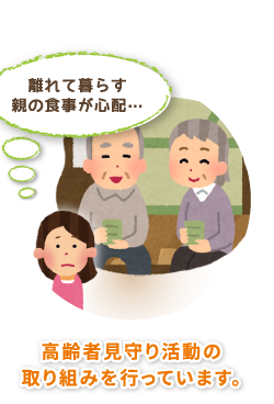 離れて暮らす親の食事が心配…
→高齢者見守り活動の取り組みを行っています。