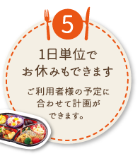 ⑤1日単位でお休みもできます
ご利用者様の予定に合わせて計画ができます。