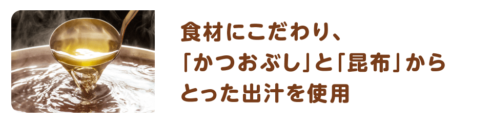 食材にこだわり、「かつおぶし」と「昆布」からとった出汁を使用