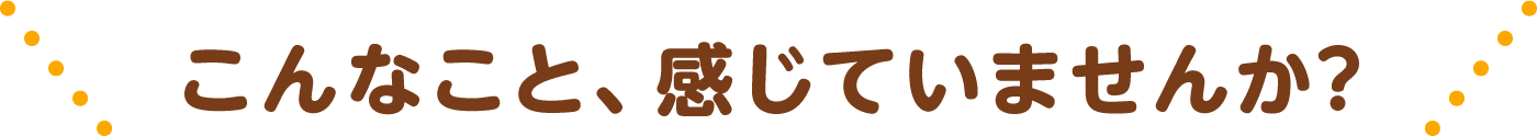 こんなこと、感じていませんか?