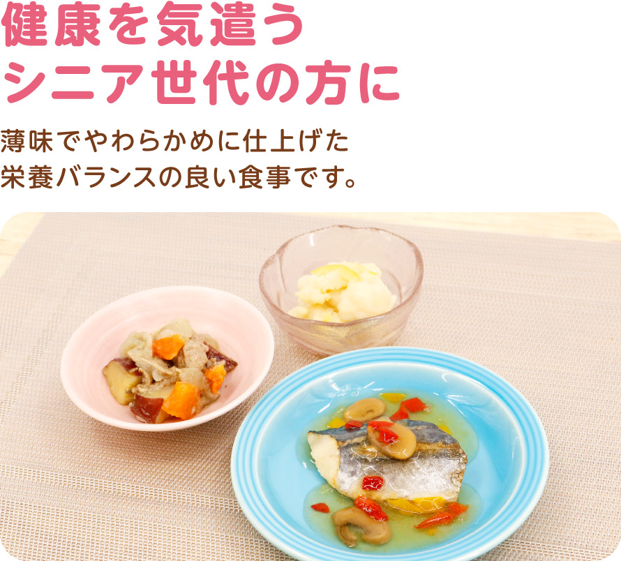 健康を気遣うシニア世代の方に
薄味でやわらかめに仕上げた栄養バランスの良い食事です。