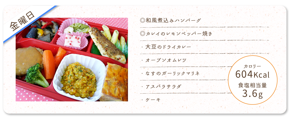 【金曜日】
◎和風煮込みハンバーグ
◎カレイのレモンペッパー焼き
・大豆のドライカレー
・オープンオムレツ
・なすのガーリックマリネ
・アスパラサラダ
・ケーキ
カロリー：604Kcal
食塩相当量：3.6g