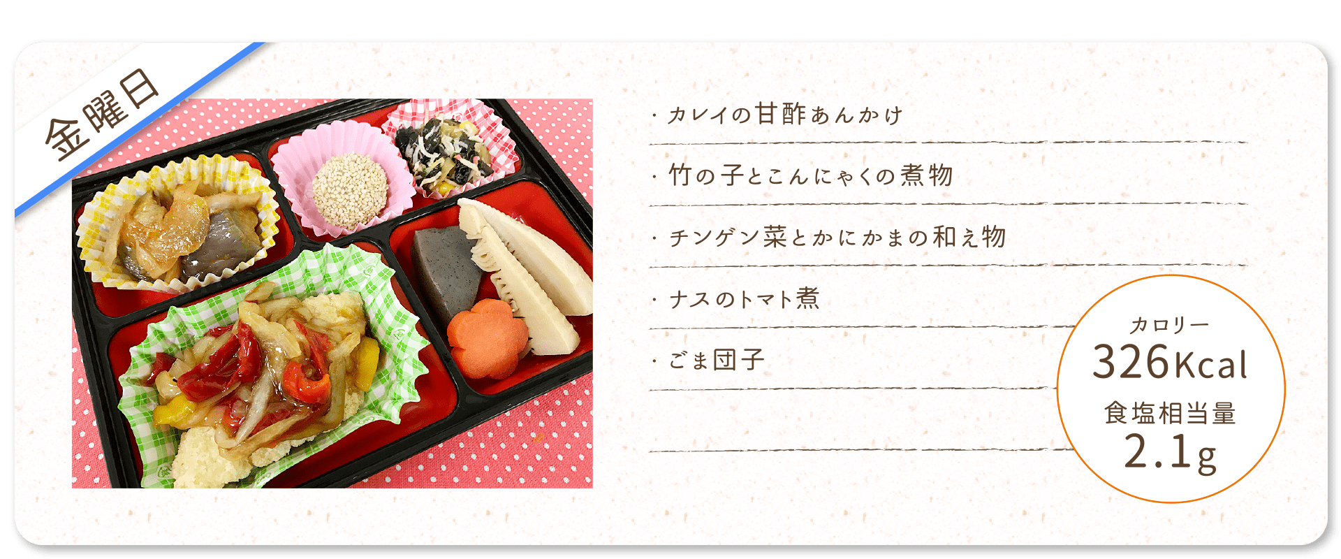 【金曜日】
・カレイの甘酢あんかけ
・竹の子とこんにゃくの煮物
・チンゲン菜とかにかまの和え物
・ナスのトマト煮
・ごま団子