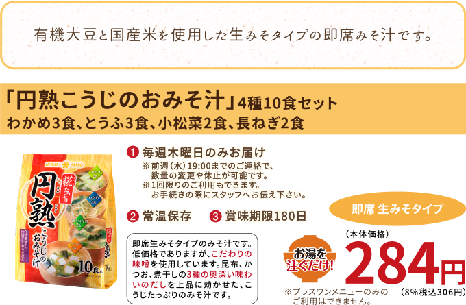 有機大豆と国産米を使用した生みそタイプの即席みそ汁です。
【みそ汁】円熟こうじのおみそ汁
（4種10食セット、わかめ3食・とうふ3食・ほうれん草2食・長ねぎ2食）