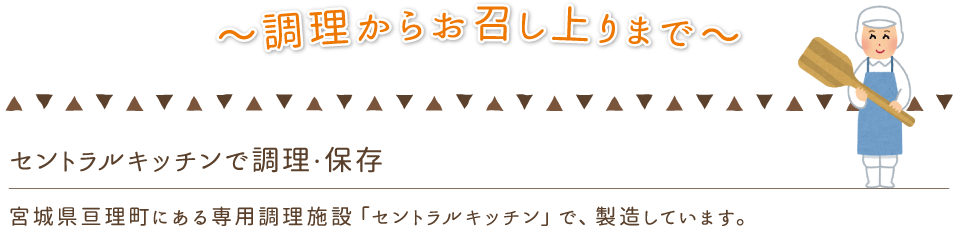 セントラルキッチンで調理・保存。
宮城県亘理町にある専用調理施設「セントラルキッチン」で、製造しています。