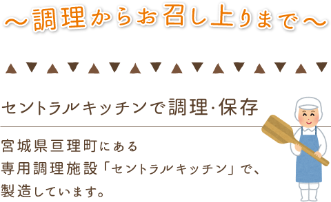 セントラルキッチンで調理・保存。
宮城県亘理町にある専用調理施設「セントラルキッチン」で、製造しています。