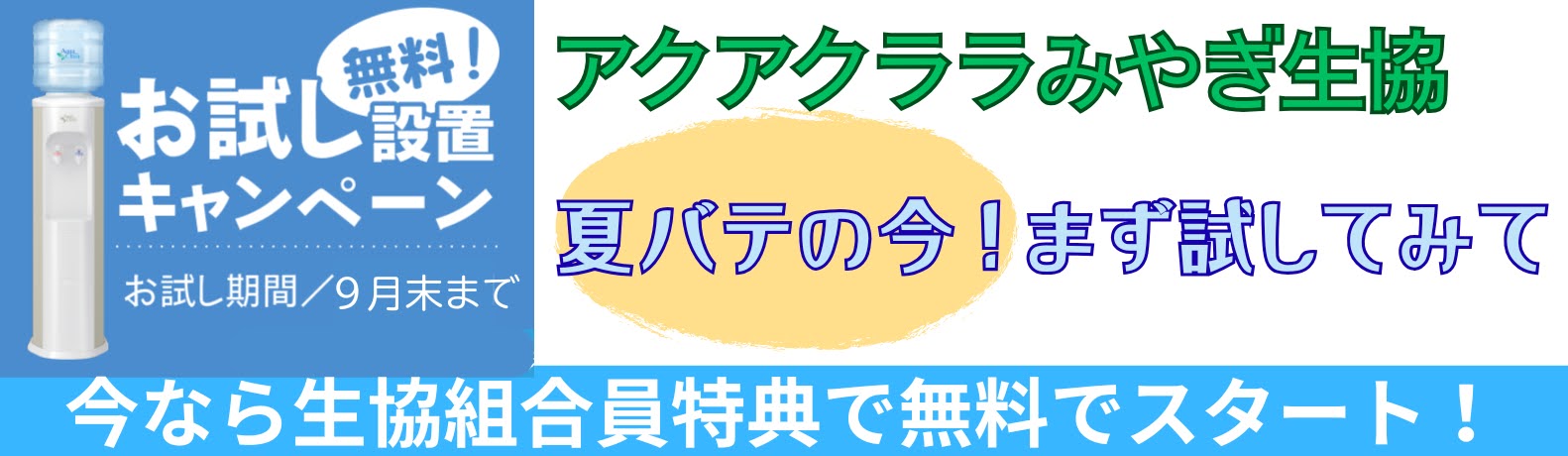 アクアクララみやぎ生協
お試し設置キャンペーン
夏バテの今！まず試してみて！
今なら生協組合員特典で無料でスタート！