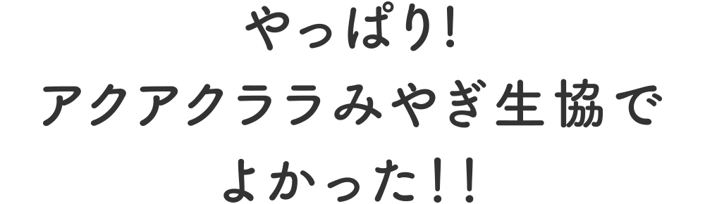 やっぱり!
アクアクララみやぎ生協でよかった！！