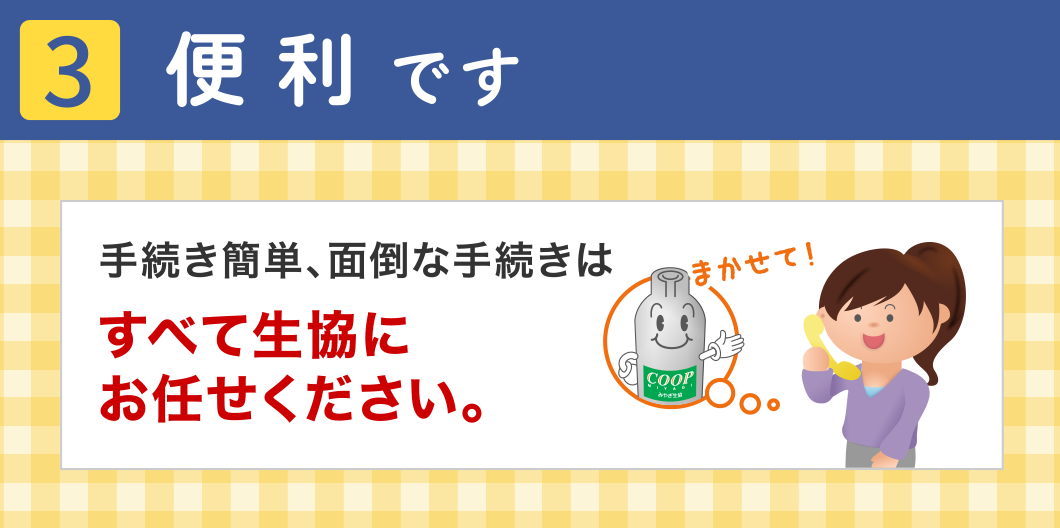 【3】便利です
手続き簡単、面倒な手続きはすべて生協にお任せください。