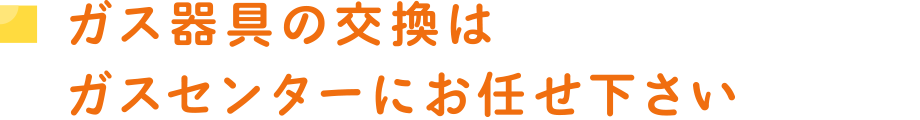 ガス器具の交換はガスセンターにお任せ下さい