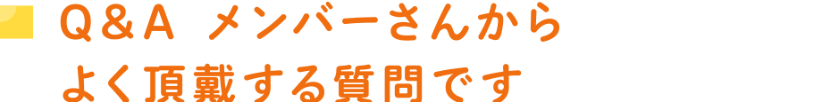 Q&A メンバーさんからよく頂戴する質問です