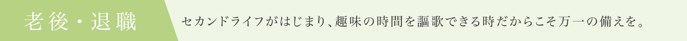 老後・退職
セカンドライフがはじまり、趣味の時間を謳歌できる時だからこそ万一の備えを。