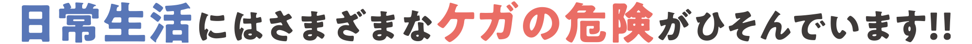 日常生活にはさまざまなケガの危険がひそんでいます！！