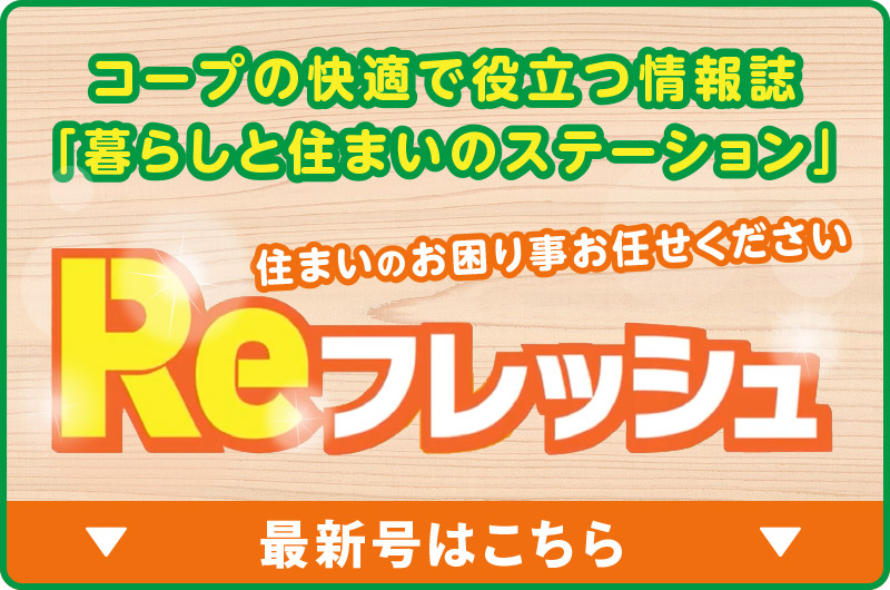 コープの快適で役立つ情報誌
「暮らしと住まいのステーション」
住まいのお困りの事お任せください