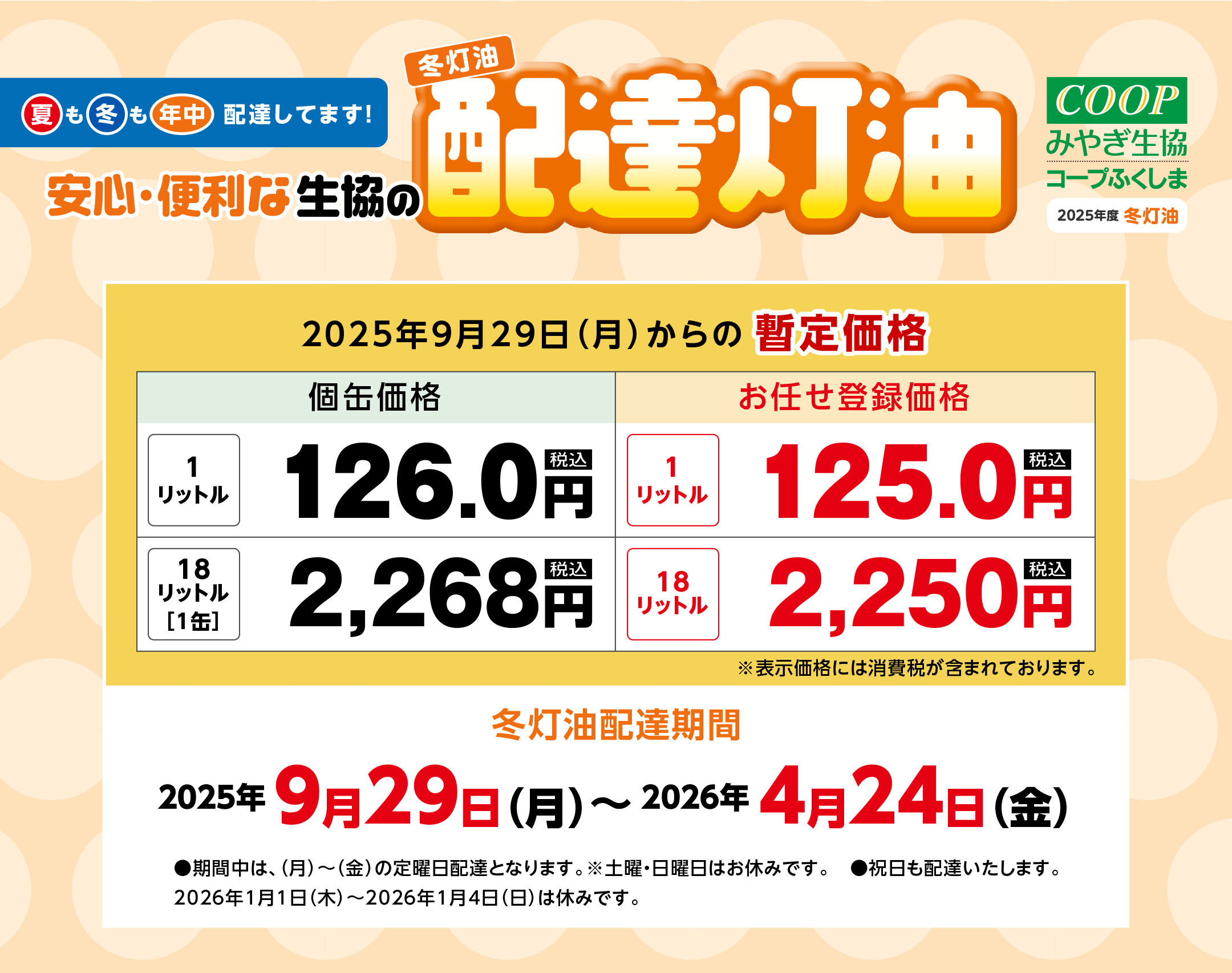 夏も冬も年中、配達してます！
〈冬灯油配達期間〉
2025年9月29日（月）〜2026年4月24日（金）
●期間中は、（月）〜（金）の定曜日配達となります。
※土曜・日曜日はお休みです。
●祝日も配達いたします。2026年1月1日（木）～2026年1月4日（日）は休みです。
