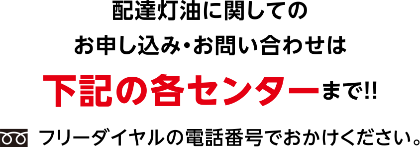 配達灯油に関してのお申し込み・お問い合わせは下記の各センターまで！！
フリーダイヤルの電話番号でおかけください。