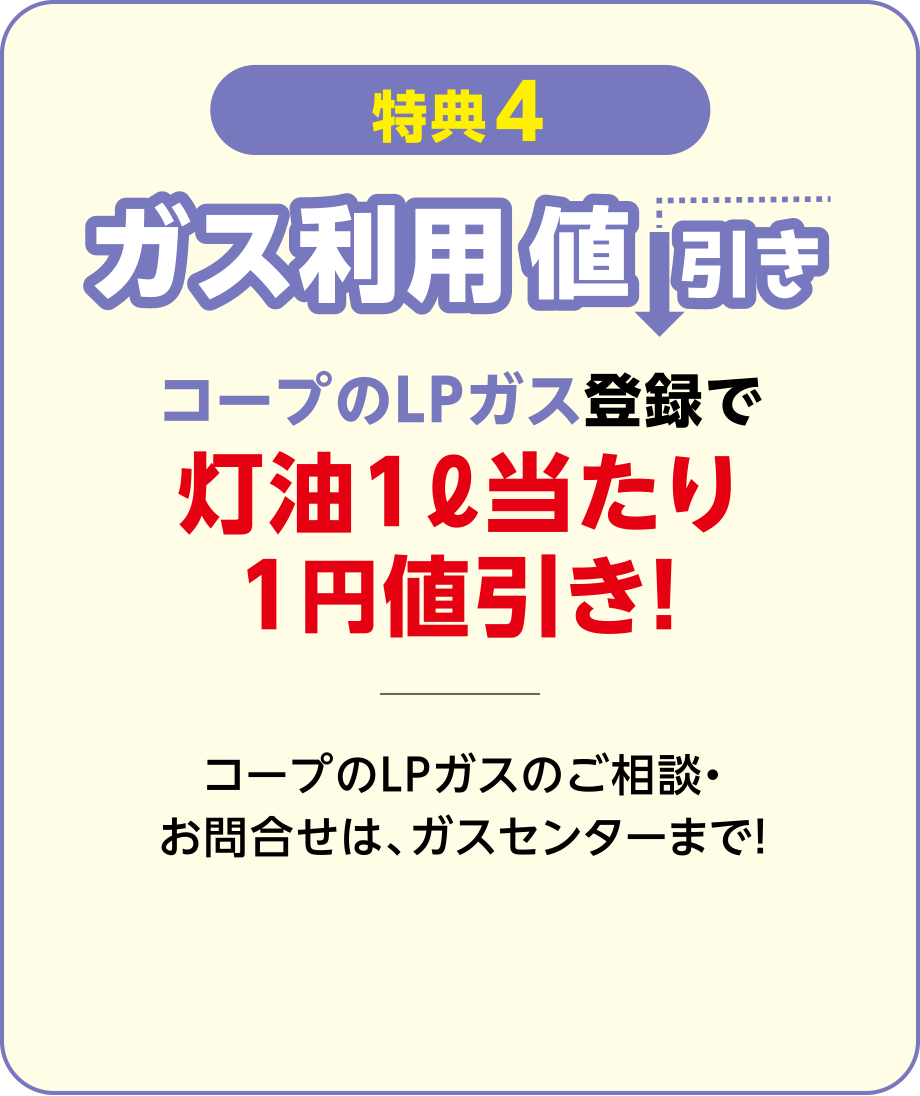 【特典4】ガス利用値引き
コープのLPガス登録で灯油1リットル当たり1円値引き！