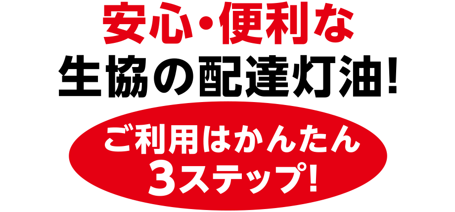 安心・便利な生協の配達灯油！
ご利用はかんたん3ステップ！