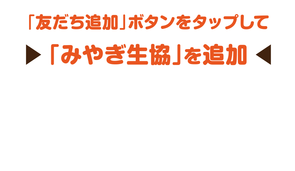 「友だち追加」ボタンをタップして『みやぎ生協』を追加