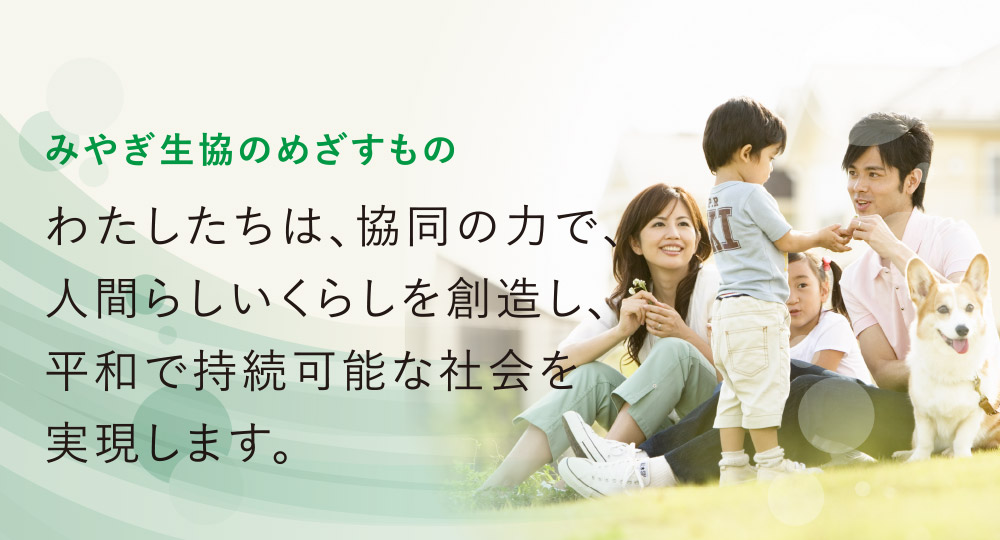 みやぎ生協のめざすもの
わたしたちは、協同の力で、人間らしいくらしを創造し、平和で持続可能な社会を実現します。