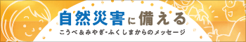 将来の“自然災害”に備える こうべ＆みやぎからのメッセ―ジ