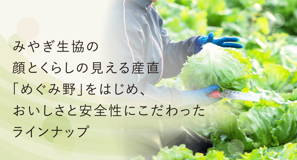 みやぎ生協の顔とくらしの見える産直「めぐみ野」をはじめ、おいしさと安全性にこだわったラインナップ