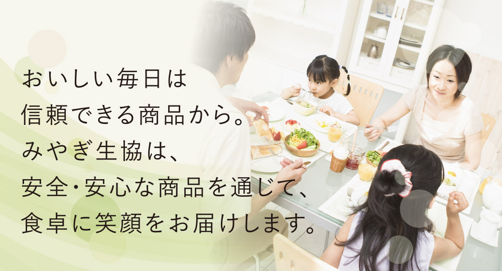 おいしい毎日は信頼できる商品から。みやぎ生協は、安全・安心な商品を通じて、食卓に笑顔をお届けします。