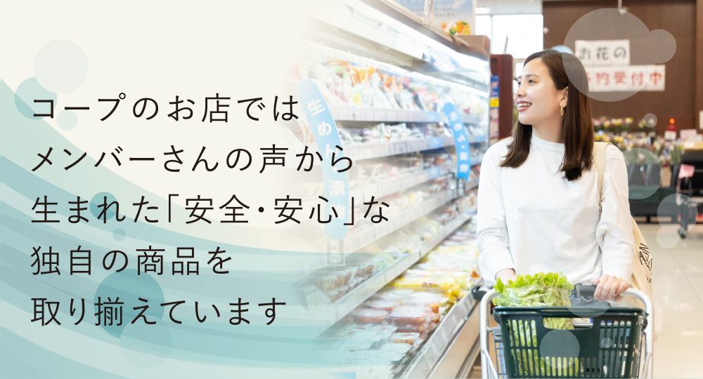 コープのお店ではメンバーさんの声から生まれた「安全・安心」な独自の商品を取り揃えています