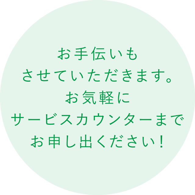 お手伝いもさせていただきます。
お気軽にサービスカウンターまでお申し出ください！